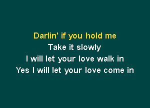 Darlin' if you hold me
Take it slowly

I will let your love walk in
Yes I will let your love come in