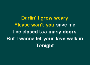 Darlin' I grow weary
Please won't you save me
I've closed too many doors

But I wanna let your love walk in
Tonight