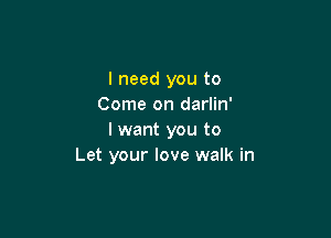 I need you to
Come on darlin'

I want you to
Let your love walk in
