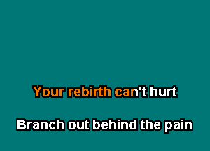 Your rebirth can't hurt

Branch out behind the pain