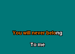 You will never belong

To me