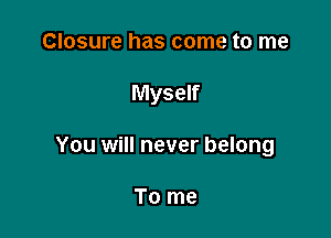 Closure has come to me

Myself

You will never belong

To me