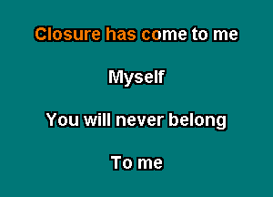 Closure has come to me

Myself

You will never belong

To me