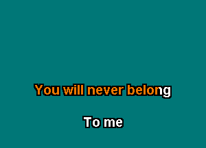 You will never belong

To me