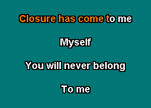 Closure has come to me

Myself

You will never belong

To me