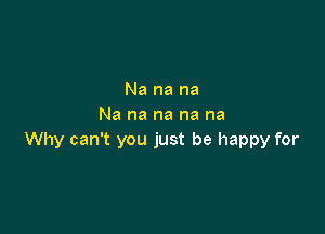 Na na na
Na na na na na

Why can't you just be happy for