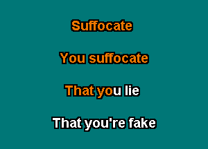 Suffocate
You suffocate

That you lie

That you're fake