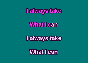 I always take

What I can

I always take

What I can