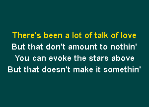 There's been a lot of talk of love

But that don't amount to nothin'

You can evoke the stars above
But that doesn't make it somethin'