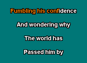 Fumbling his confidence
And wondering why

The world has

Passed him by