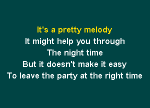 It's a pretty melody
It might help you through
The night time

But it doesn't make it easy
To leave the party at the right time