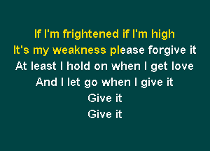 If I'm frightened if I'm high
It's my weakness please forgive it
At least I hold on when I get love

And I let go when I give it
Give it
Give it
