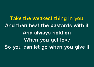 Take the weakest thing in you
And then beat the bastards with it
And always hold on

When you get love
So you can let go when you give it
