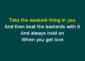 Take the weakest thing in you
And then beat the bastards with it

And always hold on
When you get love