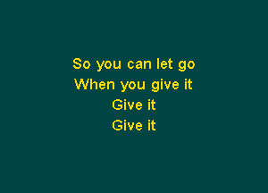 So you can let go
When you give it

Give it
Give it