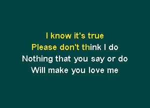 I know it's true
Please don't think I do

Nothing that you say or do
Will make you love me