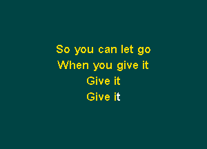 So you can let go
When you give it

Give it
Give it