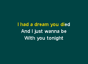 I had a dream you died
And I just wanna be

With you tonight