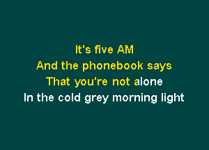 It's fwe AM
And the phonebook says

That you're not alone
In the cold grey morning light