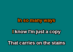 In so many ways

I know I'm just a copy

That carries on the stains