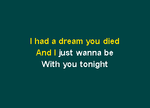 I had a dream you died
And I just wanna be

With you tonight