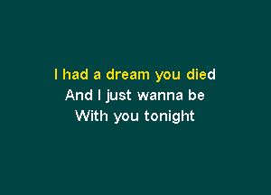 I had a dream you died
And I just wanna be

With you tonight