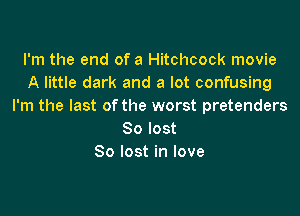 I'm the end of a Hitchcock movie
A little dark and a lot confusing
I'm the last of the worst pretenders

80 lost
So lost in love