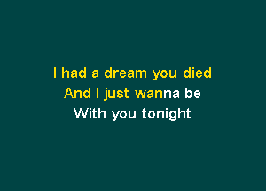 I had a dream you died
And I just wanna be

With you tonight