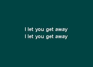 I let you get away

I let you get away