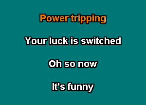 Power tripping

Your luck is switched
on so now

It's funny