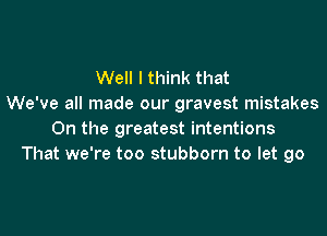 Well I think that
We've all made our gravest mistakes
0n the greatest intentions
That we're too stubborn to let go