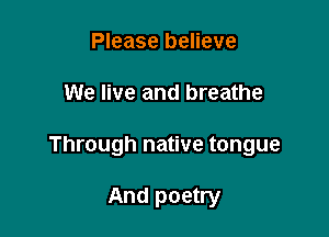Please believe

We live and breathe

Through native tongue

And poetry