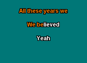 All these years we

We believed

Yeah
