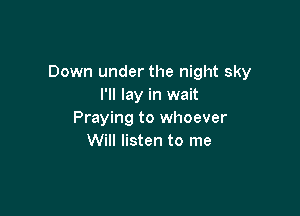 Down under the night sky
I'll lay in wait

Praying to whoever
Will listen to me