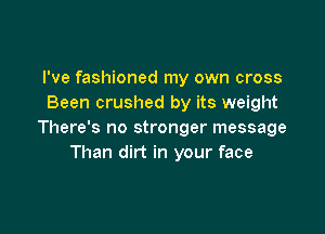 I've fashioned my own cross
Been crushed by its weight

There's no stronger message
Than dirt in your face