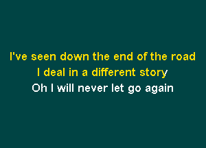 I've seen down the end of the road
I deal in a different story

011 I will never let go again