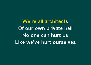We're all architects
Of our own private hell

No one can hurt us
Like we've hurt ourselves
