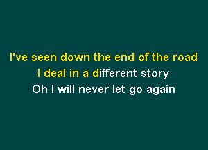 I've seen down the end of the road
I deal in a different story

011 I will never let go again