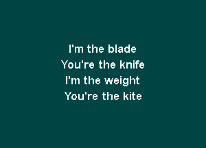 I'm the blade
You're the knife

I'm the weight
You're the kite