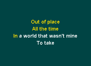 Out of place
All the time

In a world that wasn't mine
To take