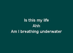 Is this my life
Ahh

Am I breathing underwater