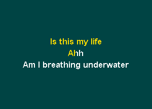 Is this my life
Ahh

Am I breathing underwater