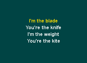 I'm the blade
You're the knife

I'm the weight
You're the kite