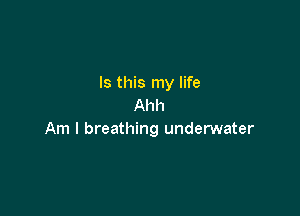 Is this my life
Ahh

Am I breathing underwater