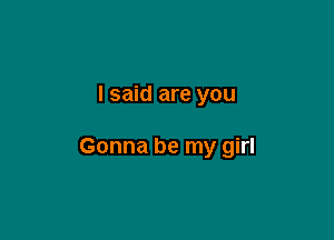 I said are you

Gonna be my girl