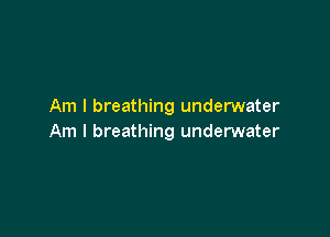 Am I breathing underwater

Am I breathing underwater