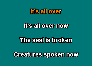 IVs all over

IVs all over now

The seal is broken

Creatures spoken now