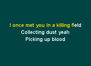 I once met you in a killing field
Collecting dust yeah

Picking up blood