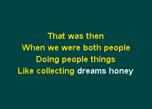 That was then
When we were both people

Doing people things
Like collecting dreams honey