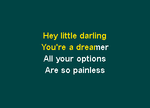 Hey little darling
You're a dreamer

All your options
Are so painless